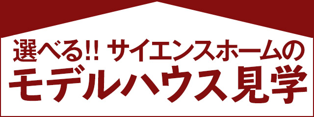 選べる!!サイエンスホームのモデルハウス見学