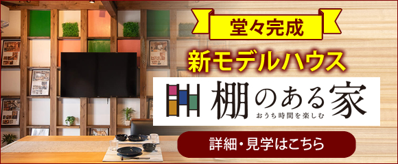 堂々完成　新モデルハウス 「棚のある家」見学詳細はこちら